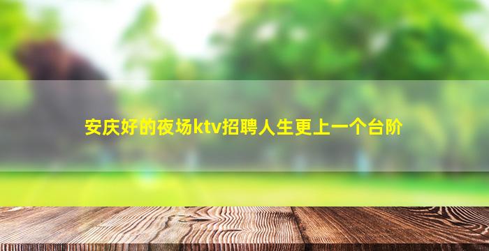安庆好的夜场ktv招聘人生更上一个台阶